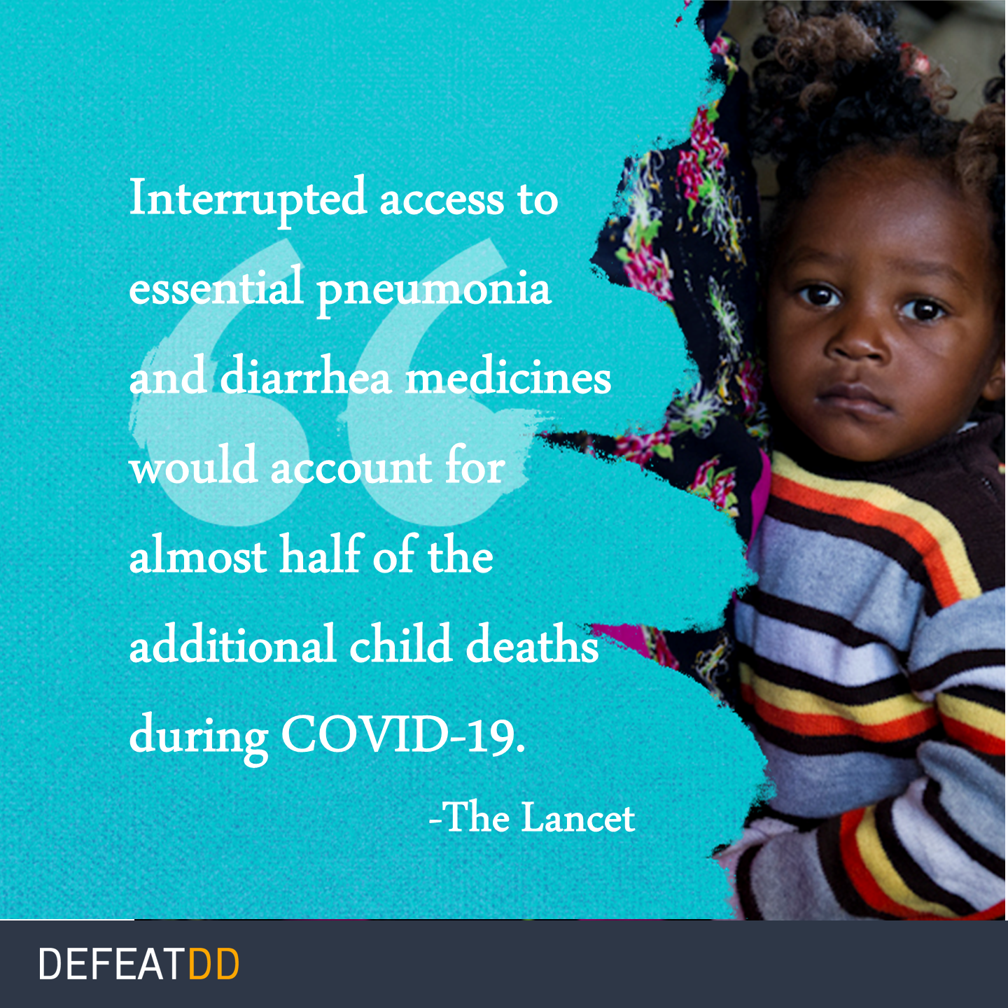 An image featuring a quote by The Lancet: "Interrupted access to essential pneumonia and diarrhea medicines would account for almost half of the additional child deaths during COVID-19." Beside the text is a young child wearing a striped sweater. The image is branded with "DEFEATDD.